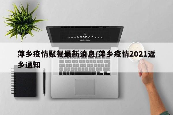 萍乡疫情聚餐最新消息/萍乡疫情2021返乡通知
