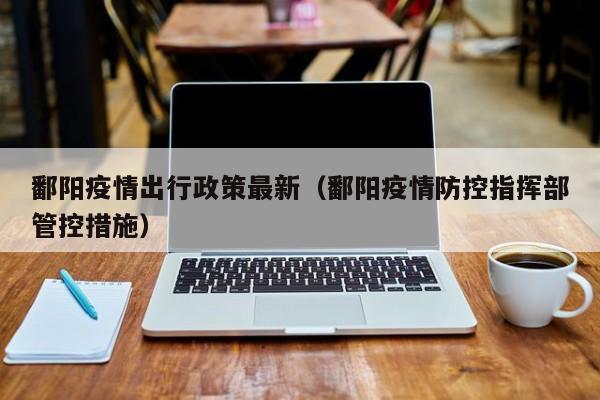 鄱阳疫情出行政策最新(鄱阳疫情防控指挥部管控措施)