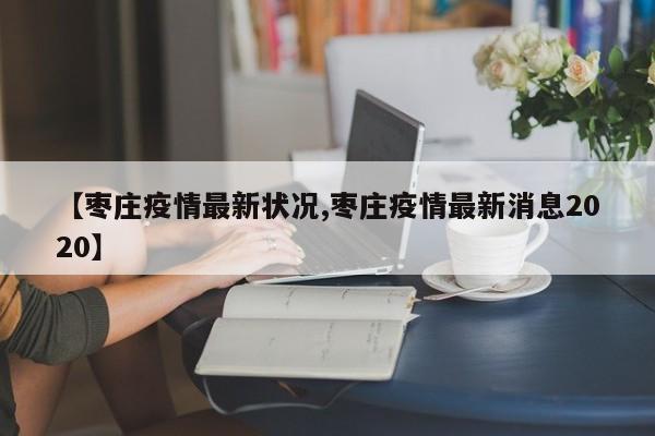 【枣庄疫情最新状况,枣庄疫情最新消息2020】