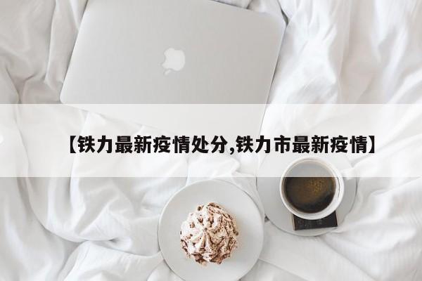 【铁力最新疫情处分,铁力市最新疫情】