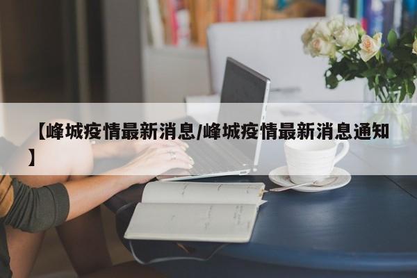 【峰城疫情最新消息/峰城疫情最新消息通知】
