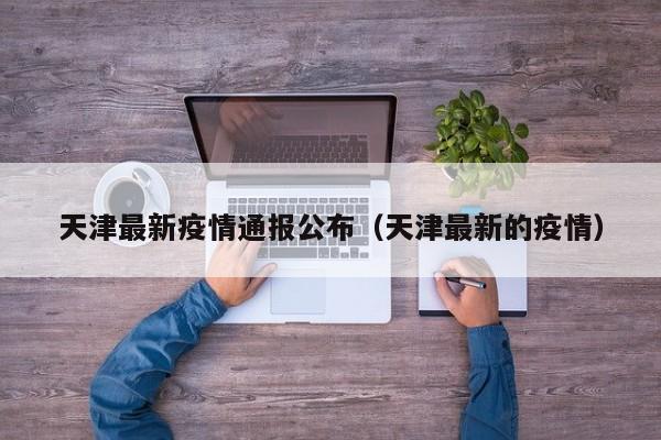 天津最新疫情通报公布(天津最新的疫情)