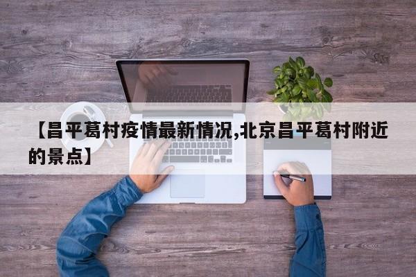 【昌平葛村疫情最新情况,北京昌平葛村附近的景点】