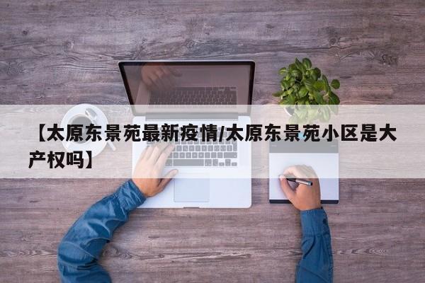 【太原东景苑最新疫情/太原东景苑小区是大产权吗】