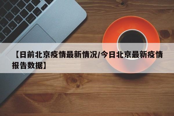 【日前北京疫情最新情况/今日北京最新疫情报告数据】