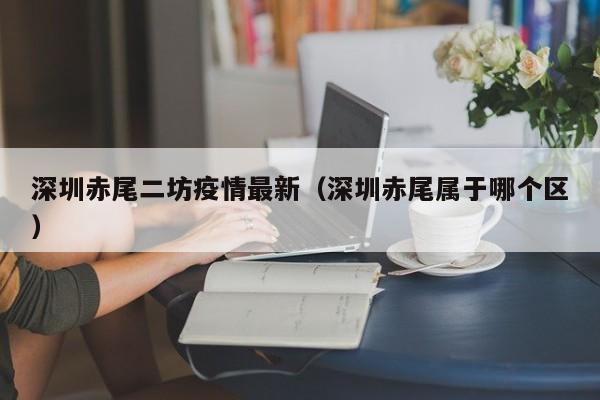 深圳赤尾二坊疫情最新(深圳赤尾属于哪个区)