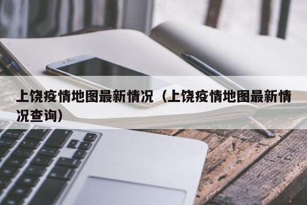 上饶疫情地图最新情况(上饶疫情地图最新情况查询)
