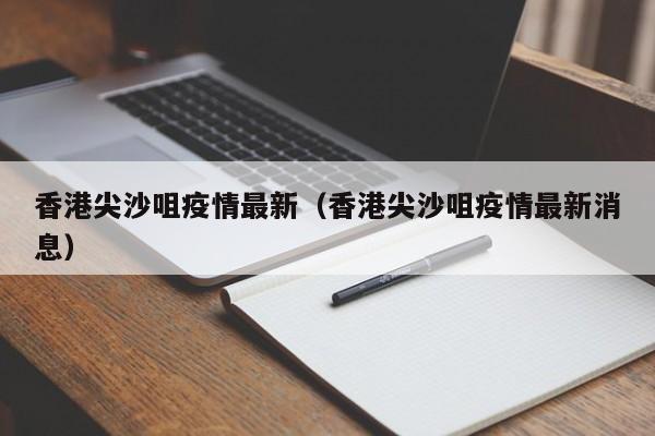 香港尖沙咀疫情最新(香港尖沙咀疫情最新消息)