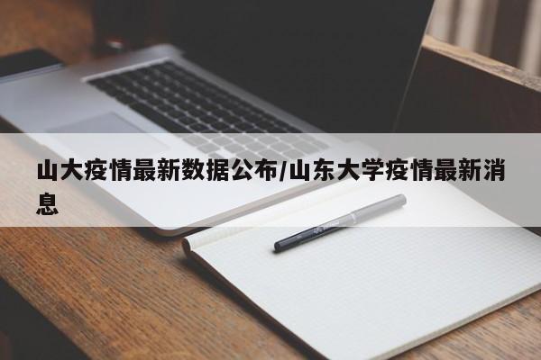 山大疫情最新数据公布/山东大学疫情最新消息