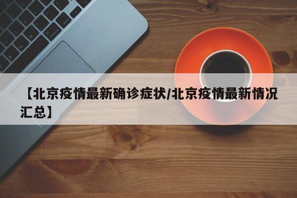 【北京疫情最新确诊症状/北京疫情最新情况汇总】