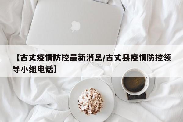 【古丈疫情防控最新消息/古丈县疫情防控领导小组电话】