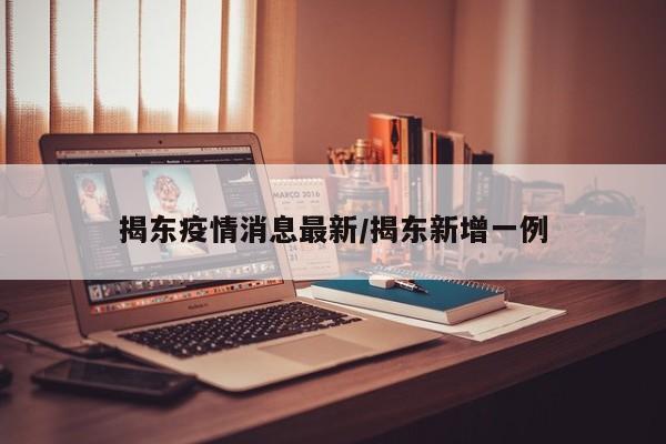 揭东疫情消息最新/揭东新增一例