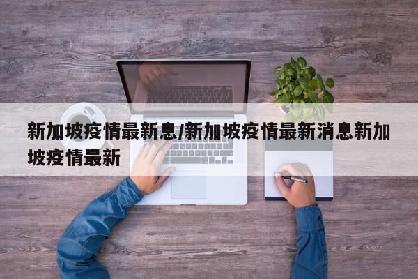 新加坡疫情最新息/新加坡疫情最新消息新加坡疫情最新
