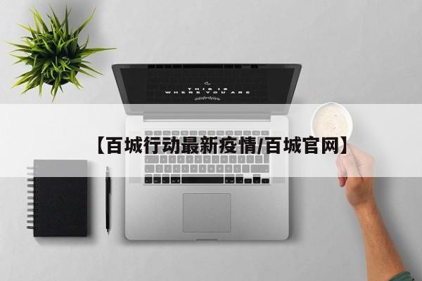 【百城行动最新疫情/百城官网】