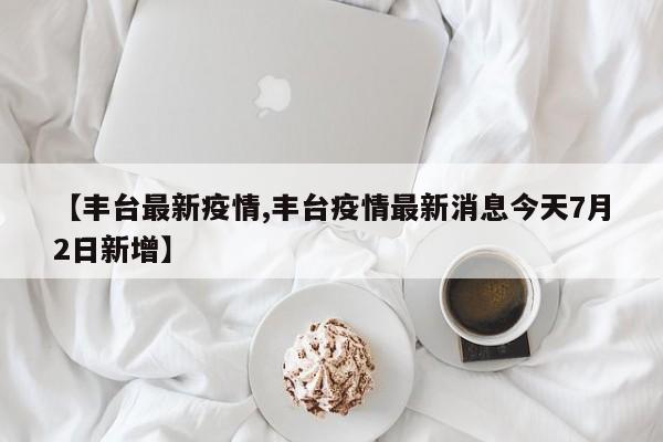 【丰台最新疫情,丰台疫情最新消息今天7月2日新增】