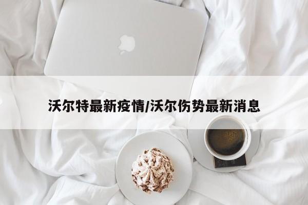 沃尔特最新疫情/沃尔伤势最新消息