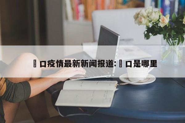 滘口疫情最新新闻报道:滘口是哪里