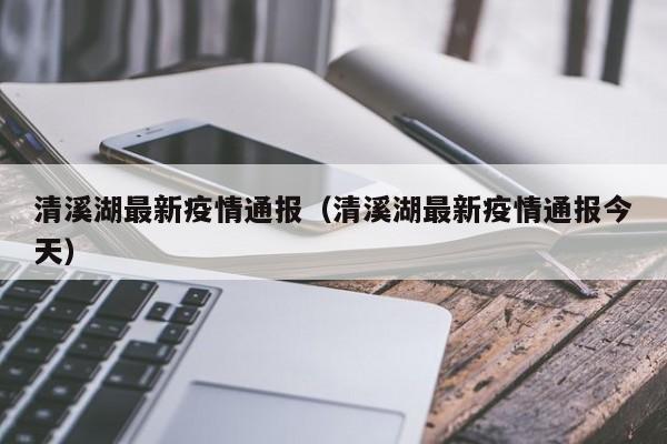 清溪湖最新疫情通报(清溪湖最新疫情通报今天)