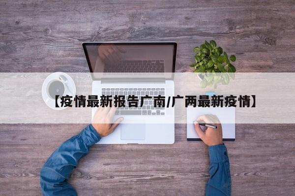 【疫情最新报告广南/广两最新疫情】
