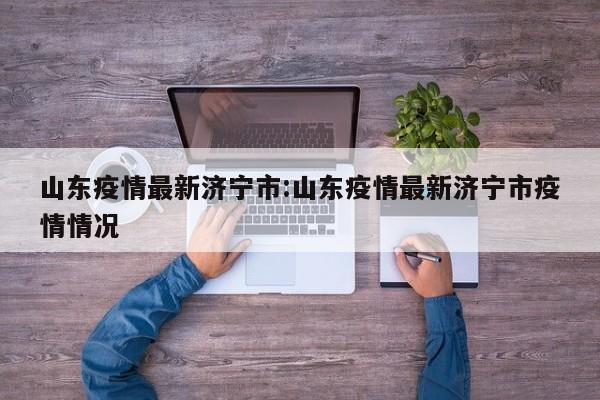 山东疫情最新济宁市:山东疫情最新济宁市疫情情况