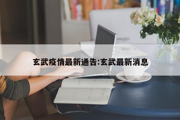 玄武疫情最新通告:玄武最新消息