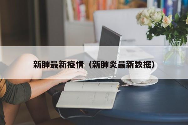 新肺最新疫情(新肺炎最新数据)